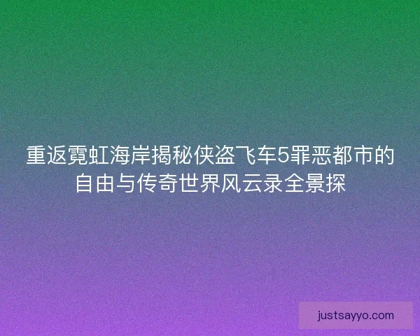 重返霓虹海岸揭秘侠盗飞车5罪恶都市的自由与传奇世界风云录全景探