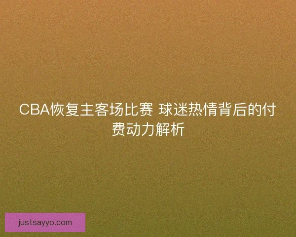 CBA恢复主客场比赛 球迷热情背后的付费动力解析