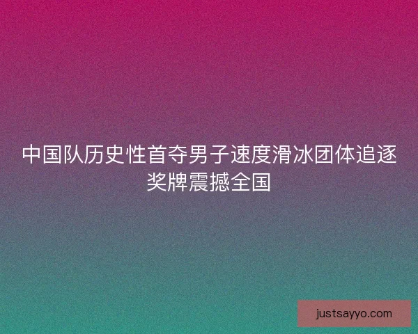中国队历史性首夺男子速度滑冰团体追逐奖牌震撼全国