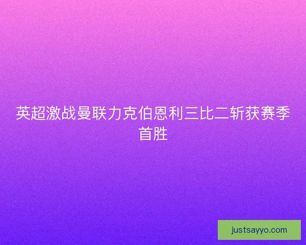 英超激战曼联力克伯恩利三比二斩获赛季首胜 英超激战曼联力克伯恩利三比二斩获赛季首胜