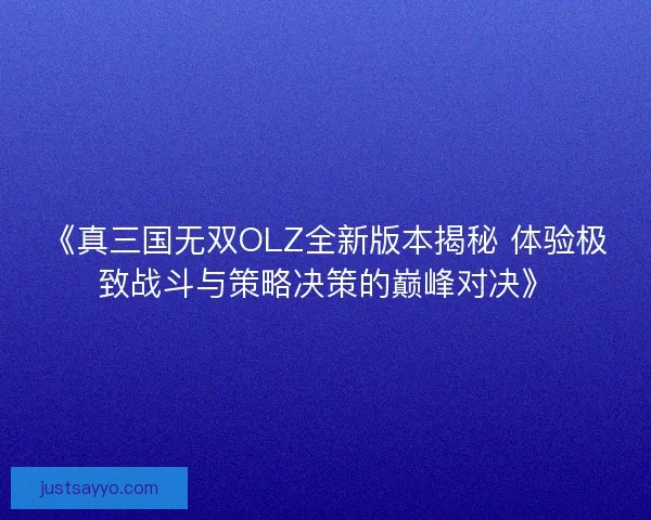 《真三国无双OLZ全新版本揭秘 体验极致战斗与策略决策的巅峰对决》 《真三国无双OLZ全新版本揭秘 体验极致战斗与策略决策的巅峰对决》