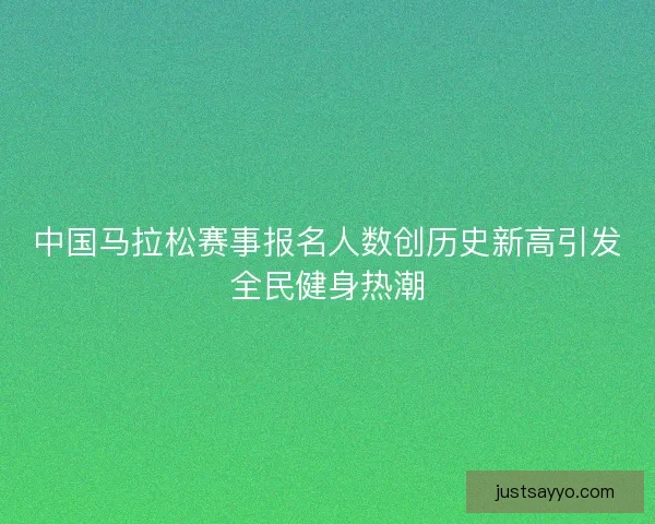 中国马拉松赛事报名人数创历史新高引发全民健身热潮 中国马拉松赛事报名人数创历史新高引发全民健身热潮
