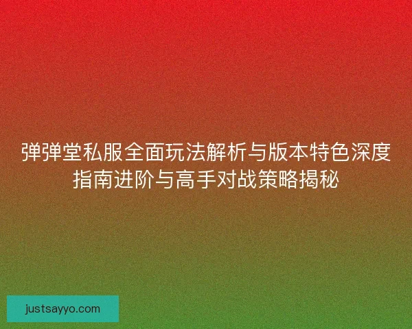 弹弹堂私服全面玩法解析与版本特色深度指南进阶与高手对战策略揭秘