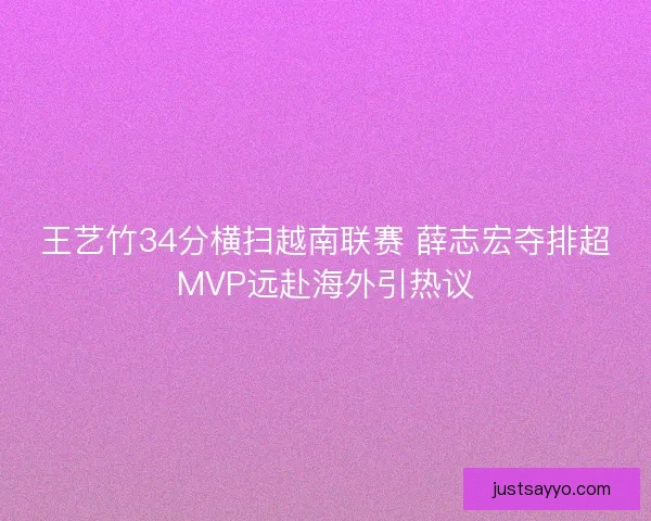 王艺竹34分横扫越南联赛 薛志宏夺排超MVP远赴海外引热议