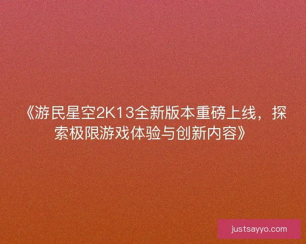 《游民星空2K13全新版本重磅上线，探索极限游戏体验与创新内容》