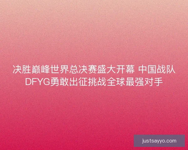 决胜巅峰世界总决赛盛大开幕 中国战队DFYG勇敢出征挑战全球最强对手