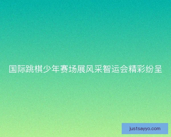 国际跳棋少年赛场展风采智运会精彩纷呈 国际跳棋少年赛场展风采智运会精彩纷呈
