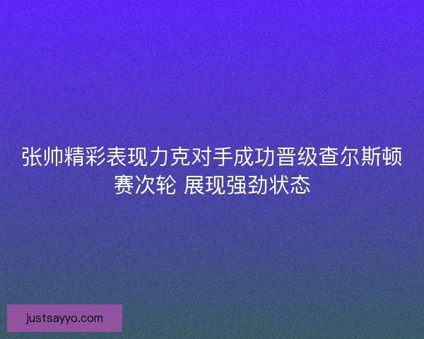 张帅精彩表现力克对手成功晋级查尔斯顿赛次轮 展现强劲状态 张帅精彩表现力克对手成功晋级查尔斯顿赛次轮 展现强劲状态