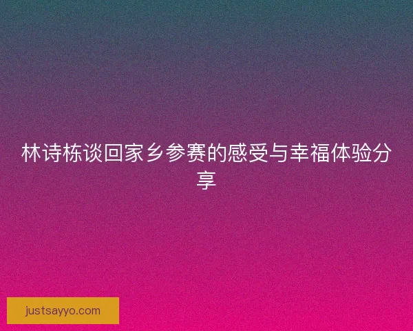 林诗栋谈回家乡参赛的感受与幸福体验分享