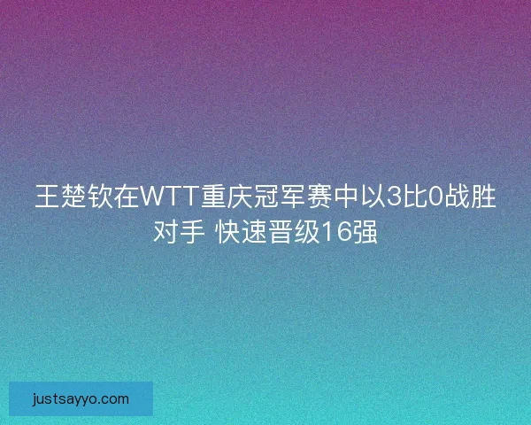 王楚钦在WTT重庆冠军赛中以3比0战胜对手 快速晋级16强
