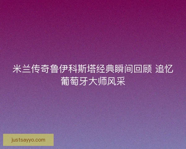 米兰传奇鲁伊科斯塔经典瞬间回顾 追忆葡萄牙大师风采 米兰传奇鲁伊科斯塔经典瞬间回顾 追忆葡萄牙大师风采