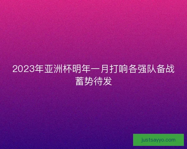 2023年亚洲杯明年一月打响各强队备战蓄势待发 2023年亚洲杯明年一月打响各强队备战蓄势待发