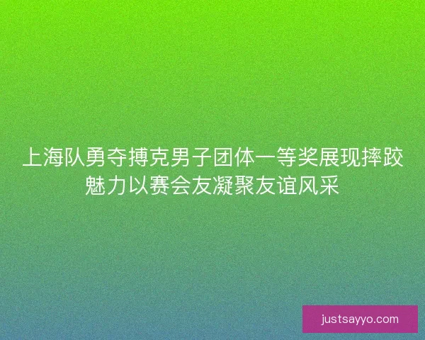 上海队勇夺搏克男子团体一等奖展现摔跤魅力以赛会友凝聚友谊风采 上海队勇夺搏克男子团体一等奖展现摔跤魅力以赛会友凝聚友谊风采