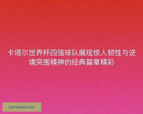 卡塔尔世界杯四强球队展现惊人韧性与逆境突围精神的经典篇章精彩 卡塔尔世界杯四强球队展现惊人韧性与逆境突围精神的经典篇章精彩