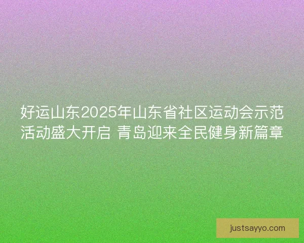 好运山东2025年山东省社区运动会示范活动盛大开启 青岛迎来全民健身新篇章